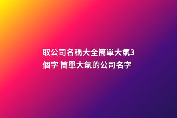取公司名稱大全簡單大氣3個字 簡單大氣的公司名字-第1張-公司起名-玄機派